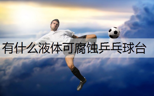 有什么液体可腐蚀乒乓球台