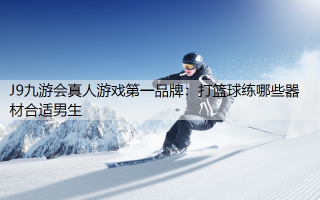 J9九游会真人游戏第一品牌：打篮球练哪些器材合适男生