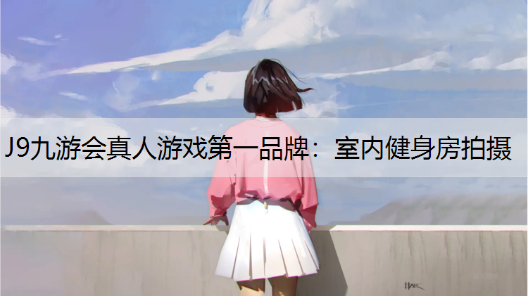 J9九游会真人游戏第一品牌：室内健身房拍摄