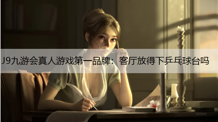 J9九游会真人游戏第一品牌：客厅放得下乒乓球台吗