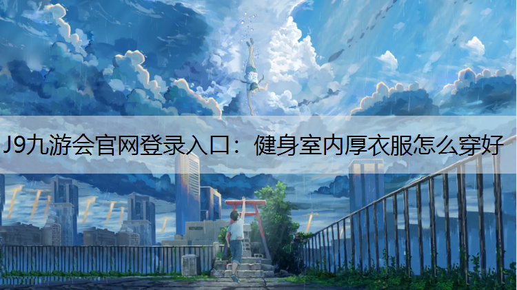 J9九游会官网登录入口：健身室内厚衣服怎么穿好