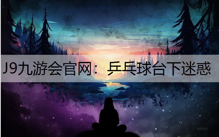 J9九游会官网：乒乓球台下迷惑