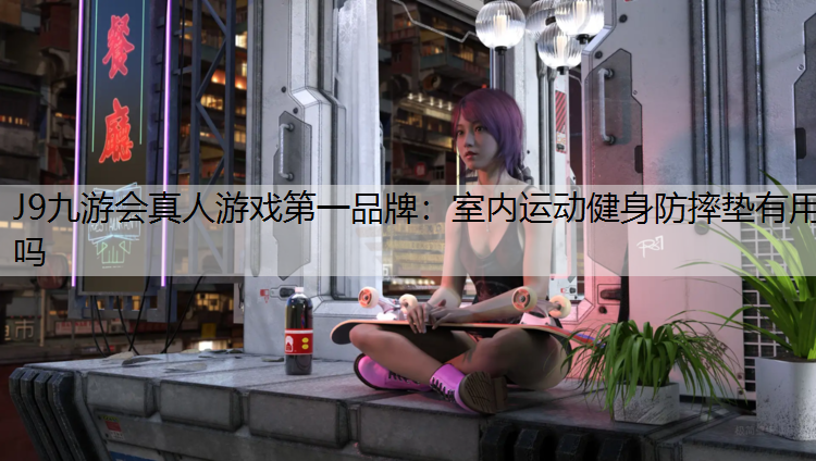 J9九游会真人游戏第一品牌：室内运动健身防摔垫有用吗