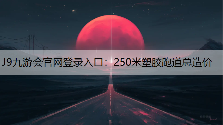 J9九游会官网登录入口：250米塑胶跑道总造价