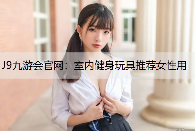 J9九游会官网：室内健身玩具推荐女性用