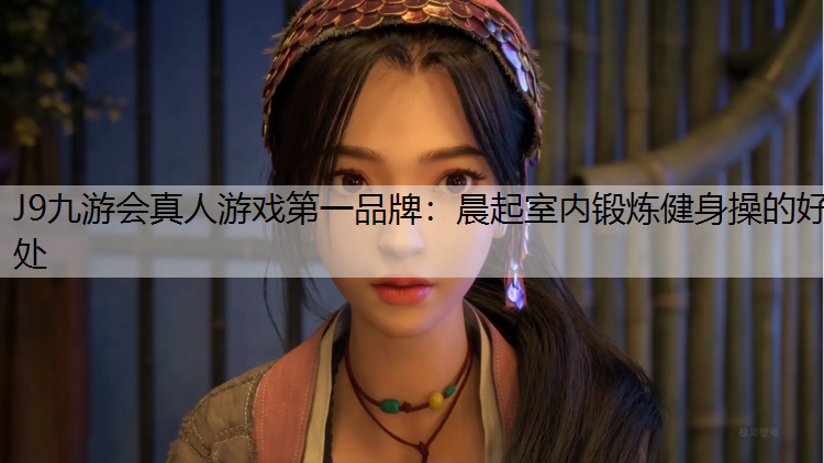 J9九游会真人游戏第一品牌：晨起室内锻炼健身操的好处
