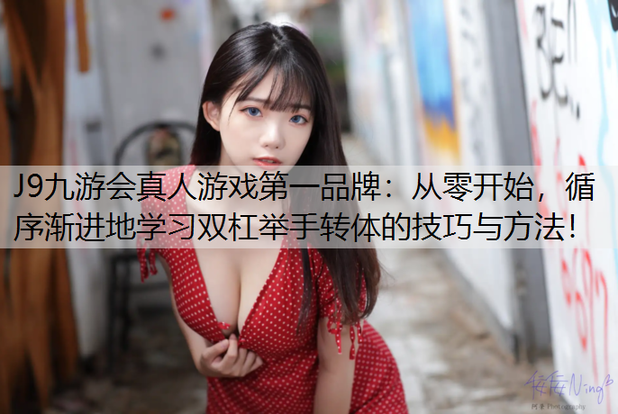 J9九游会真人游戏第一品牌：从零开始，循序渐进地学习双杠举手转体的技巧与方法！