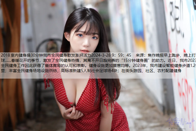 2018室内健身操30分钟我市全民健身散发澎湃活力2024-3-28 9：59：45    来源：焦作晚报早上跑步、晚上打球……春暖花开的季节，激发了全民健身热情，其离不开日趋完善的“15分钟健身圈”